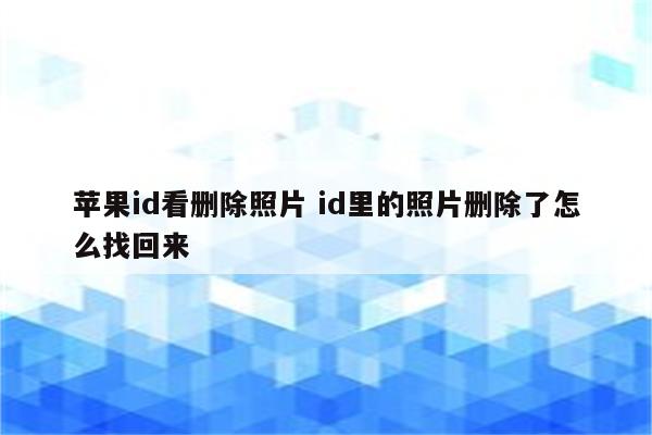苹果id看删除照片 id里的照片删除了怎么找回来