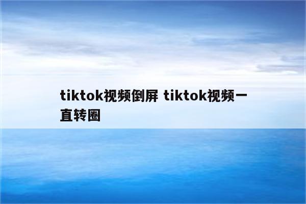tiktok视频倒屏 tiktok视频一直转圈