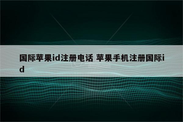 国际苹果id注册电话 苹果手机注册国际id