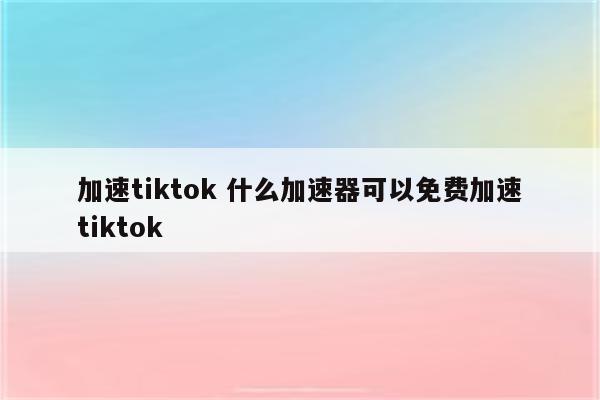 加速tiktok 什么加速器可以免费加速tiktok