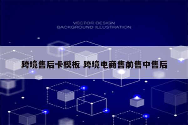 跨境售后卡模板 跨境电商售前售中售后