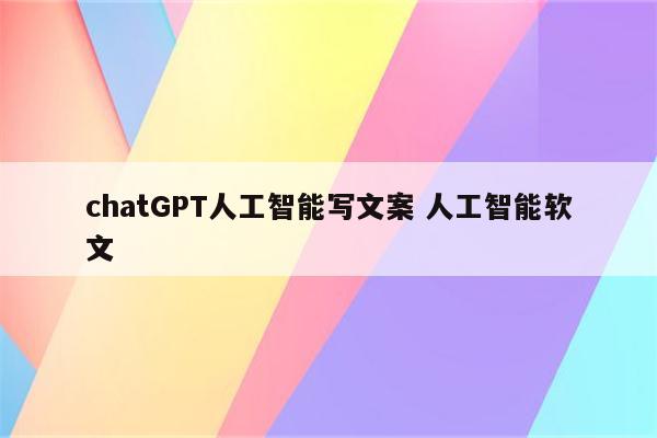 chatGPT人工智能写文案 人工智能软文