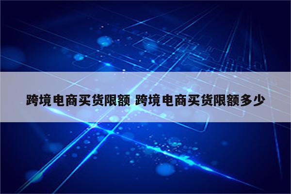 跨境电商买货限额 跨境电商买货限额多少