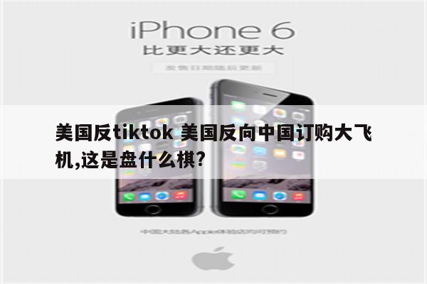 美国反tiktok 美国反向中国订购大飞机,这是盘什么棋?