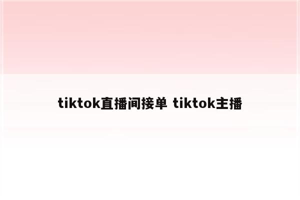 tiktok直播间接单 tiktok主播