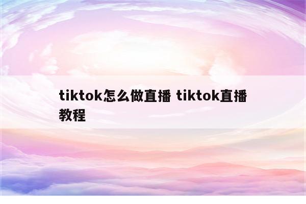 tiktok怎么做直播 tiktok直播教程