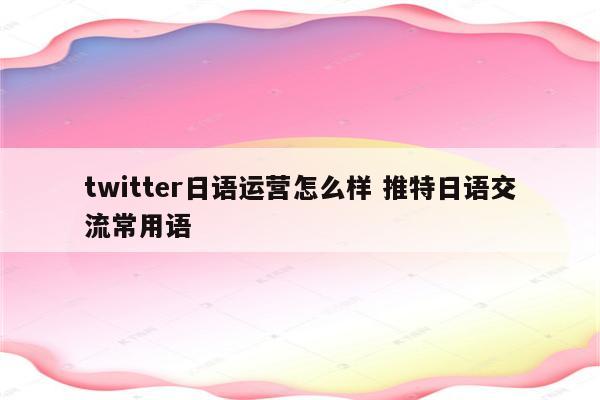 twitter日语运营怎么样 推特日语交流常用语