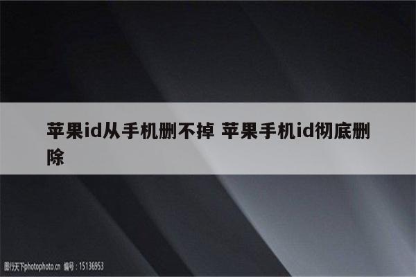 苹果id从手机删不掉 苹果手机id彻底删除