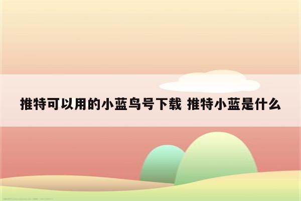 推特可以用的小蓝鸟号下载 推特小蓝是什么