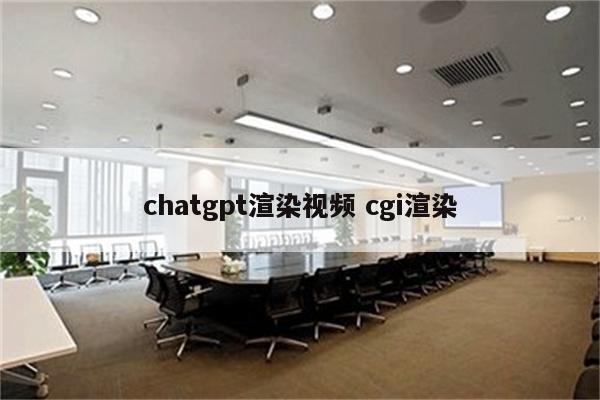 chatgpt渲染视频 cgi渲染