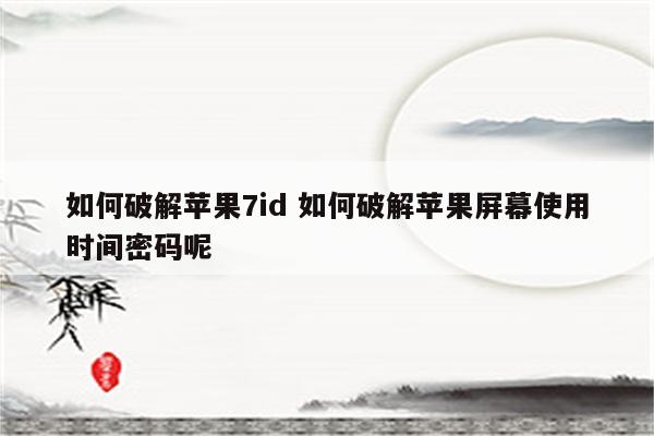 如何破解苹果7id 如何破解苹果屏幕使用时间密码呢