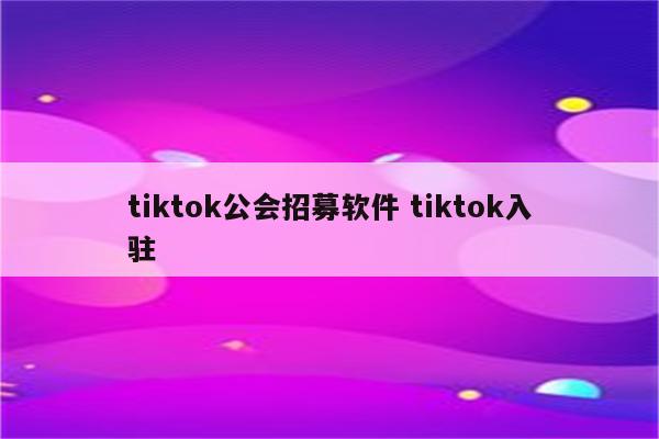 tiktok公会招募软件 tiktok入驻