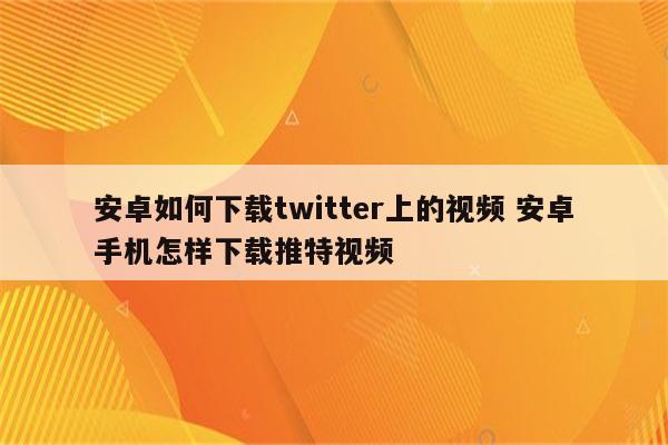 安卓如何下载twitter上的视频 安卓手机怎样下载推特视频