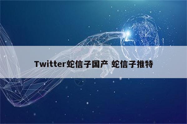 Twitter蛇信子国产 蛇信子推特