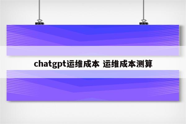 chatgpt运维成本 运维成本测算