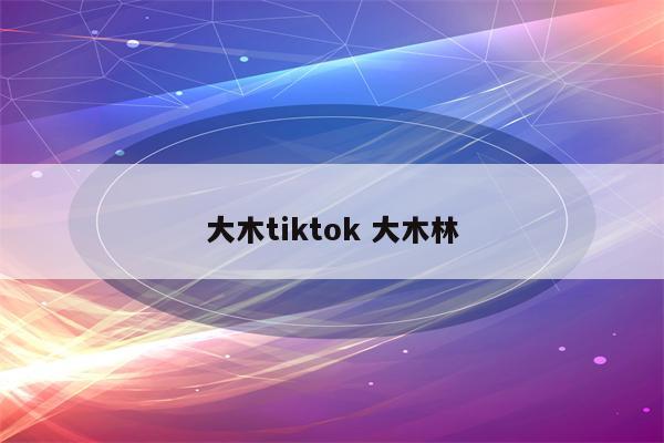 大木tiktok 大木林