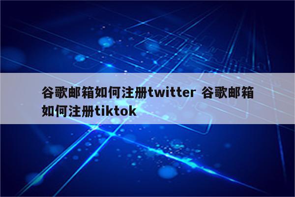 谷歌邮箱如何注册twitter 谷歌邮箱如何注册tiktok