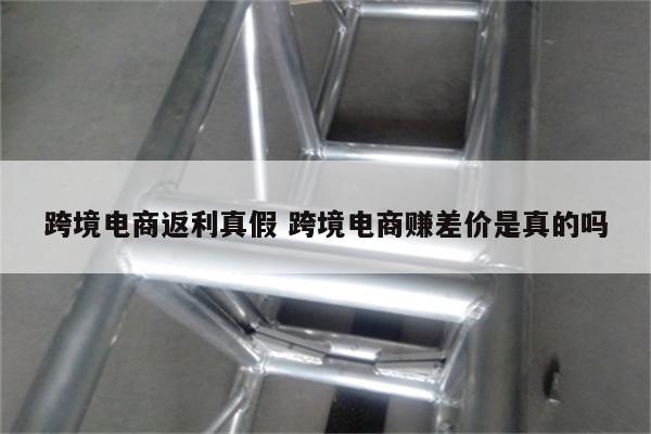 跨境电商返利真假 跨境电商赚差价是真的吗