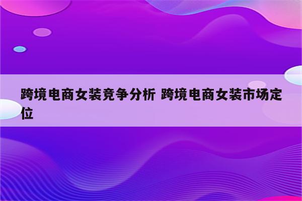 跨境电商女装竞争分析 跨境电商女装市场定位