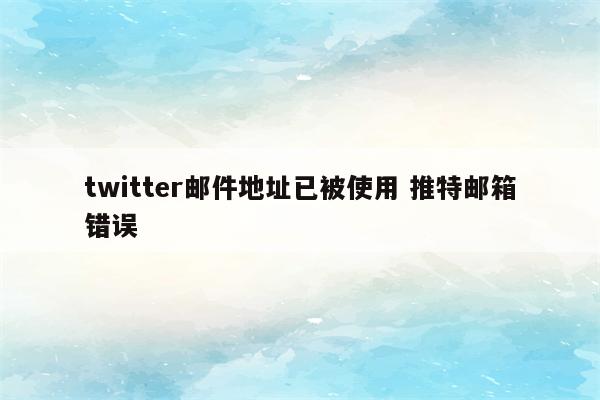 twitter邮件地址已被使用 推特邮箱错误