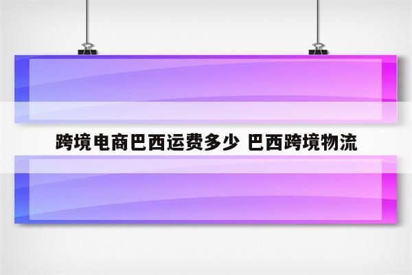 跨境电商巴西运费多少 巴西跨境物流