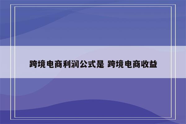 跨境电商利润公式是 跨境电商收益