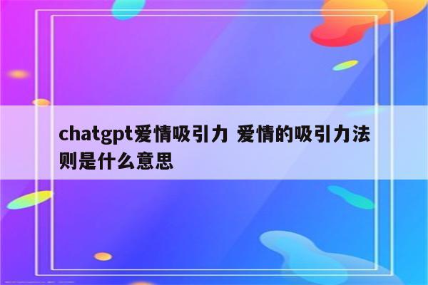 chatgpt爱情吸引力 爱情的吸引力法则是什么意思