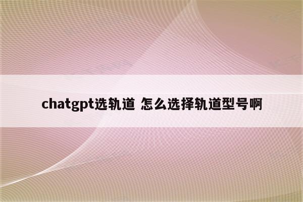 chatgpt选轨道 怎么选择轨道型号啊