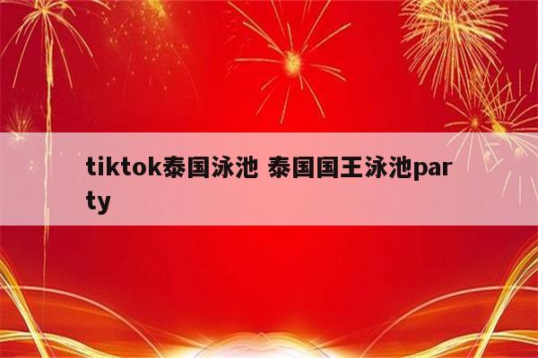 tiktok泰国泳池 泰国国王泳池party