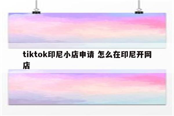 tiktok印尼小店申请 怎么在印尼开网店