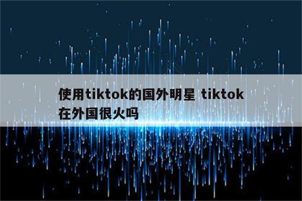 使用tiktok的国外明星 tiktok在外国很火吗