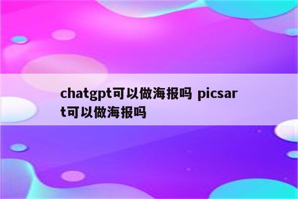 chatgpt可以做海报吗 picsart可以做海报吗