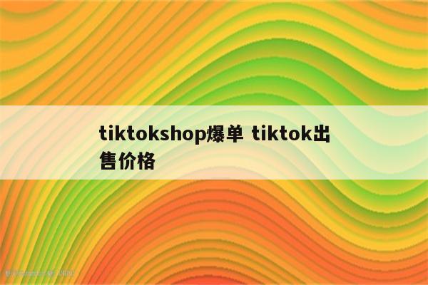 tiktokshop爆单 tiktok出售价格