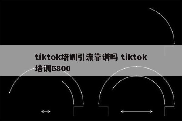 tiktok培训引流靠谱吗 tiktok培训6800