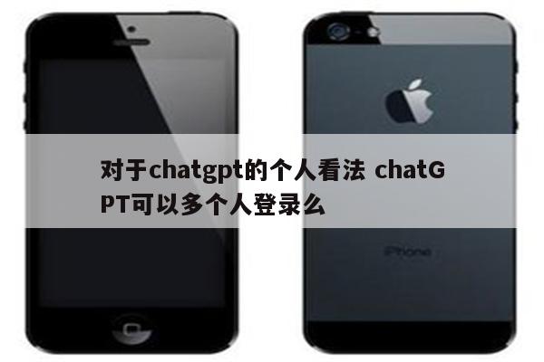 对于chatgpt的个人看法 chatGPT可以多个人登录么
