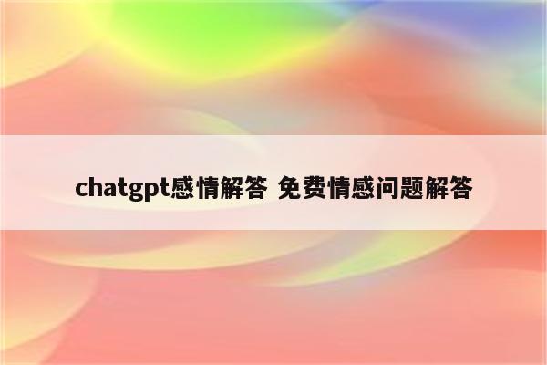 chatgpt感情解答 免费情感问题解答