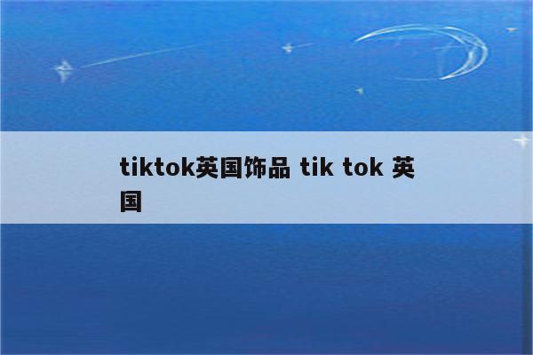 tiktok英国饰品 tik tok 英国
