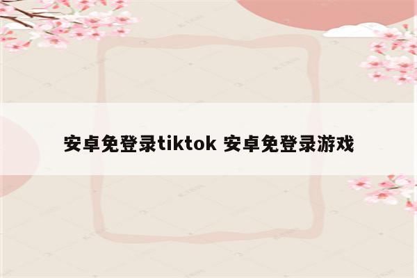 安卓免登录tiktok 安卓免登录游戏
