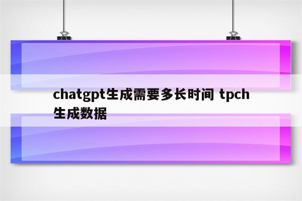 chatgpt生成需要多长时间 tpch生成数据