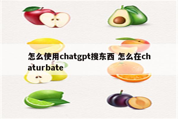 怎么使用chatgpt搜东西 怎么在chaturbate