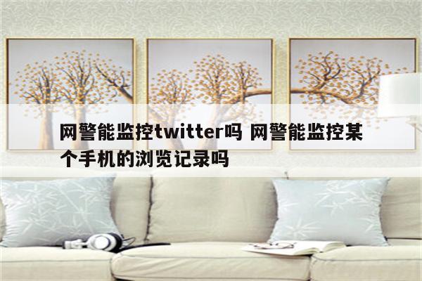网警能监控twitter吗 网警能监控某个手机的浏览记录吗