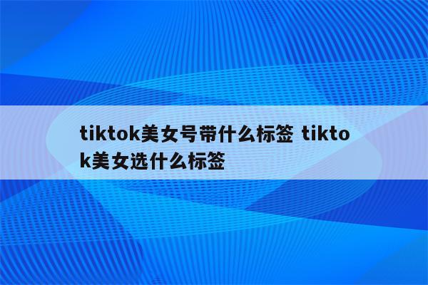 tiktok美女号带什么标签 tiktok美女选什么标签