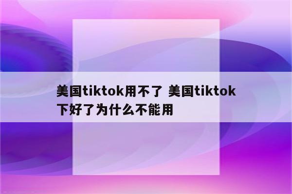 美国tiktok用不了 美国tiktok下好了为什么不能用