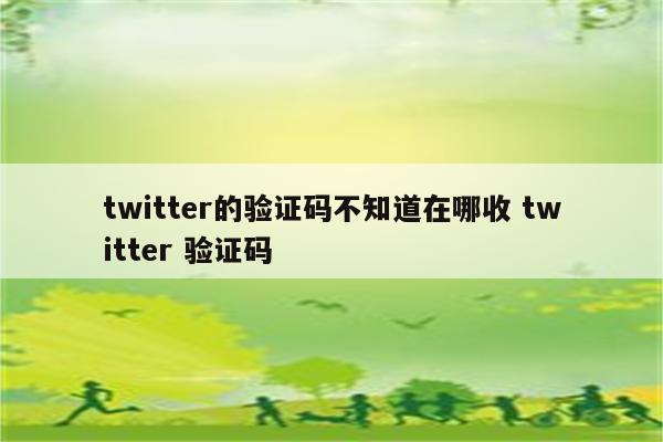 twitter的验证码不知道在哪收 twitter 验证码