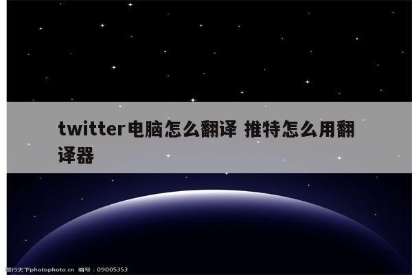 twitter电脑怎么翻译 推特怎么用翻译器