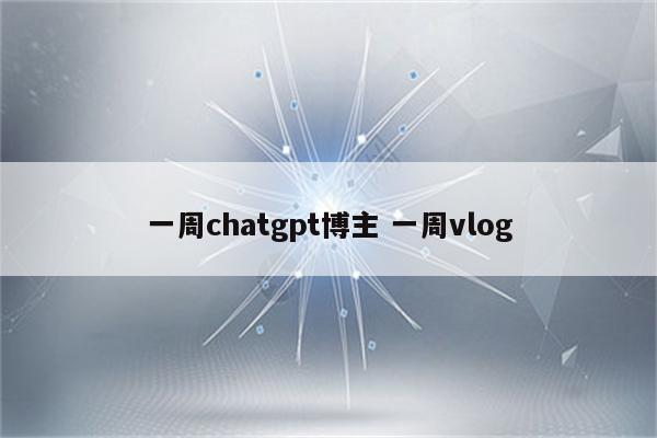 一周chatgpt博主 一周vlog