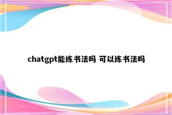 chatgpt能练书法吗 可以练书法吗