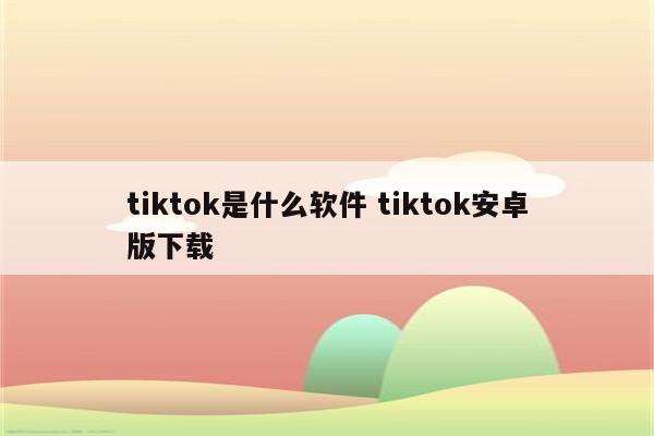 tiktok是什么软件 tiktok安卓版下载