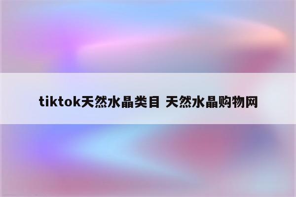 tiktok天然水晶类目 天然水晶购物网