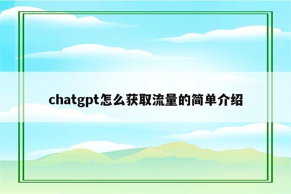 chatgpt怎么获取流量的简单介绍